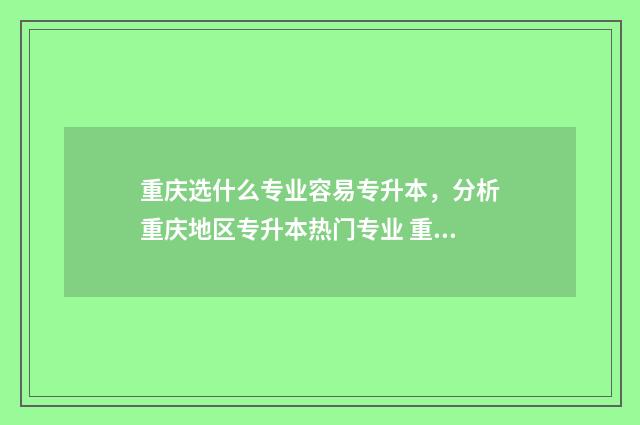 重庆选什么专业容易专升本，分析重庆地区专升本热门专业 重庆冷门专业
