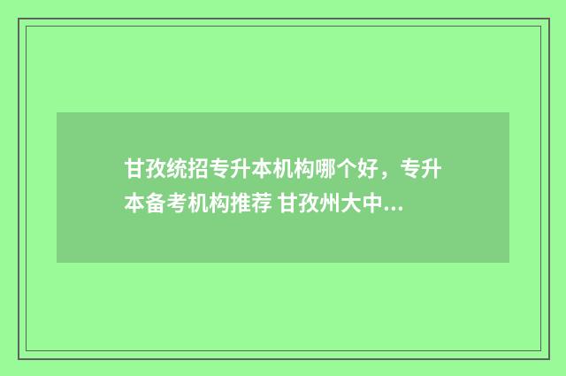 甘孜统招专升本机构哪个好，专升本备考机构推荐 甘孜州大中专招生委员会办公室
