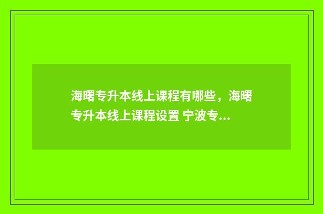 海曙专升本线上课程有哪些,海曙专升本线上课程设置 宁波专升本机构有哪些