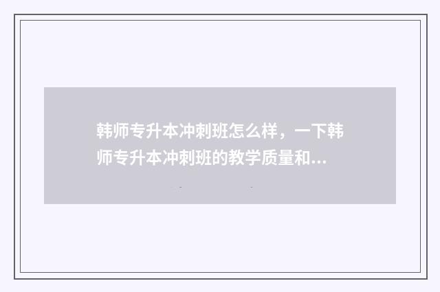 韩师专升本冲刺班怎么样，一下韩师专升本冲刺班的教学质量和效果 韩山师范学院2021专升本招生人数