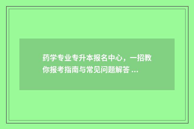 药学专业专升本报名中心，一招教你报考指南与常见问题解答 药学专业专升本可以跨什么专业