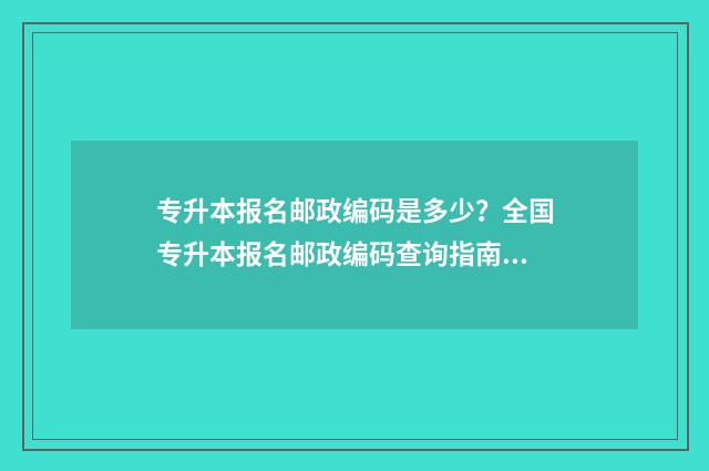 专升本报名邮政编码是多少？全国专升本报名邮政编码查询指南 专升本报名邮政编码填不上怎么办