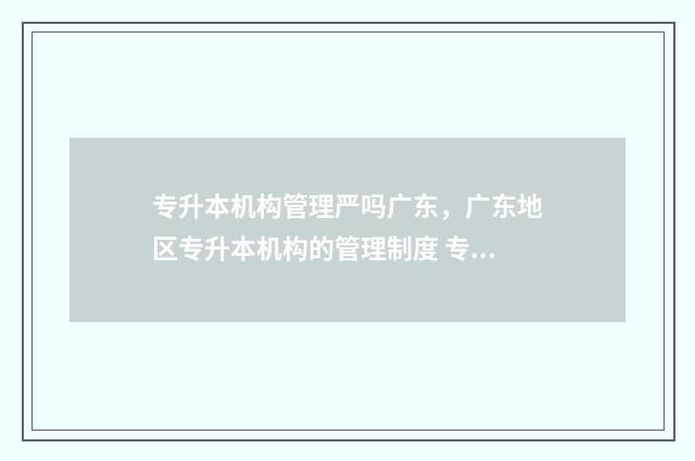 专升本机构管理严吗广东，广东地区专升本机构的管理制度 专升本机构管的严吗