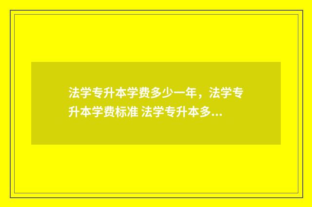 法学专升本学费多少一年,法学专升本学费标准 法学专升本多少分录取