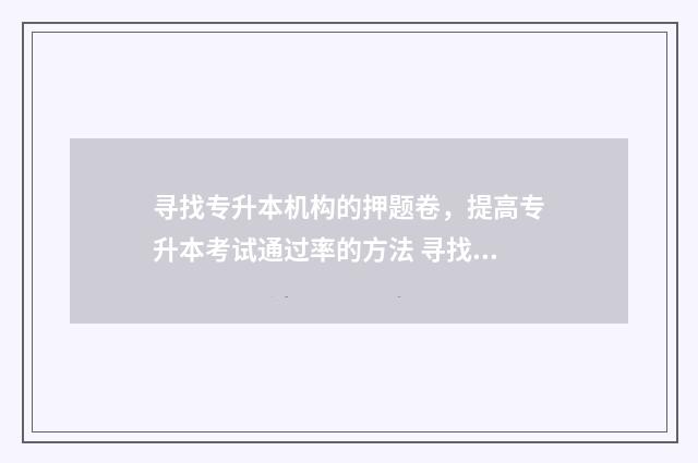 寻找专升本机构的押题卷,提高专升本考试通过率的方法 寻找专升本机构的网站