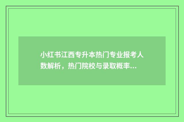 小红书江西专升本热门专业报考人数解析，热门院校与录取概率一览无余 江西专升本培训班