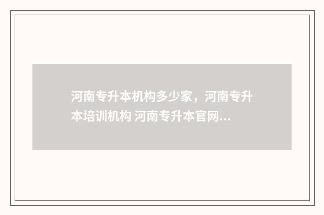 河南专升本机构多少家，河南专升本培训机构 河南专升本官网入口