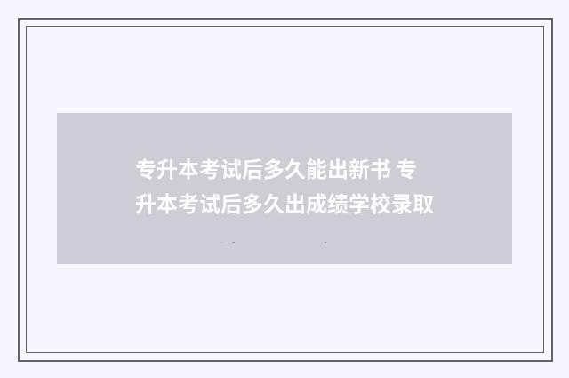 专升本考试后多久能出新书 专升本考试后多久出成绩学校录取
