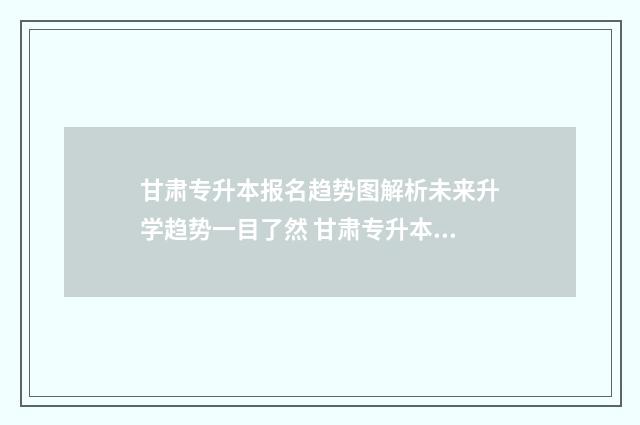 甘肃专升本报名趋势图解析未来升学趋势一目了然 甘肃专升本报名入口官网2024报名时间