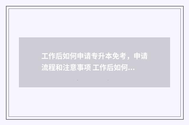 工作后如何申请专升本免考，申请流程和注意事项 工作后如何申请读博士