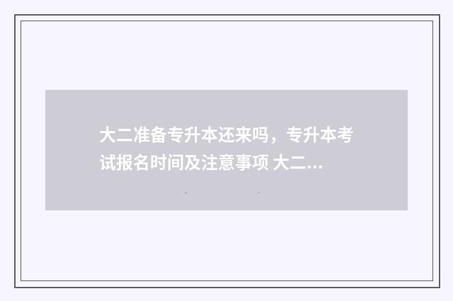 大二准备专升本还来吗,专升本考试报名时间及注意事项 大二准备专升本早吗