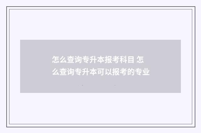 怎么查询专升本报考科目 怎么查询专升本可以报考的专业