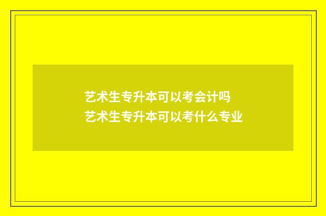 艺术生专升本可以考会计吗 艺术生专升本可以考什么专业