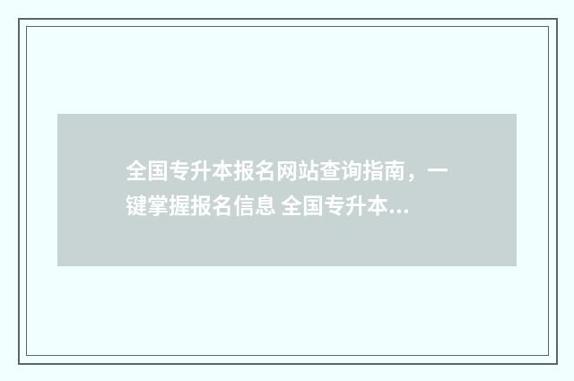 全国专升本报名网站查询指南，一键掌握报名信息 全国专升本报名人数2024