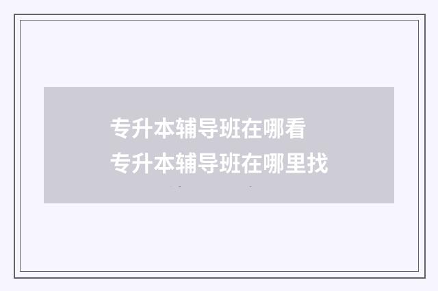 专升本辅导班在哪看 专升本辅导班在哪里找