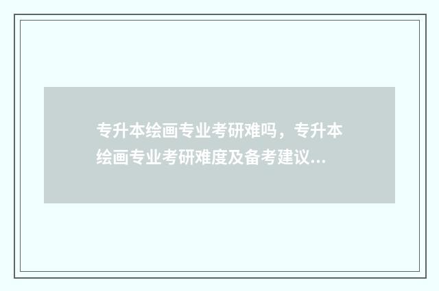 专升本绘画专业考研难吗,专升本绘画专业考研难度及备考建议 专升本绘画专业学什么课程