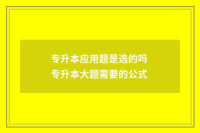 专升本应用题是选的吗 专升本大题需要的公式