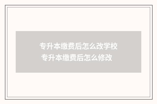 专升本缴费后怎么改学校 专升本缴费后怎么修改