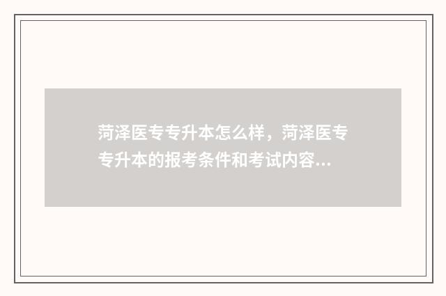 菏泽医专专升本怎么样,菏泽医专专升本的报考条件和考试内容 菏泽医专专升本考试科目