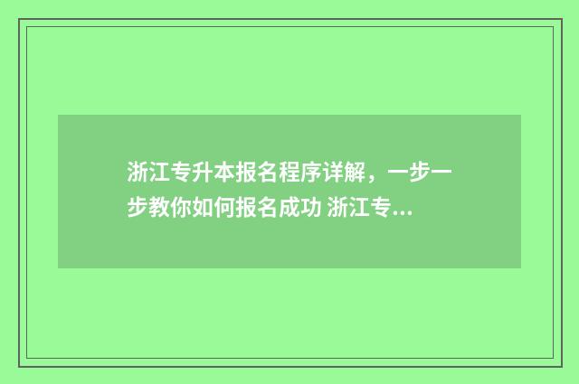 浙江专升本报名程序详解，一步一步教你如何报名成功 浙江专升本报名入口官网2024报名时间