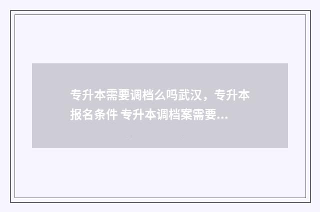 专升本需要调档么吗武汉,专升本报名条件 专升本调档案需要哪些材料
