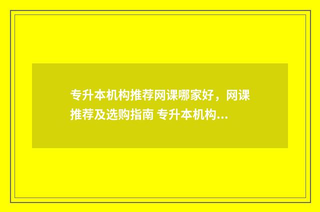 专升本机构推荐网课哪家好,网课推荐及选购指南 专升本机构推荐石家庄
