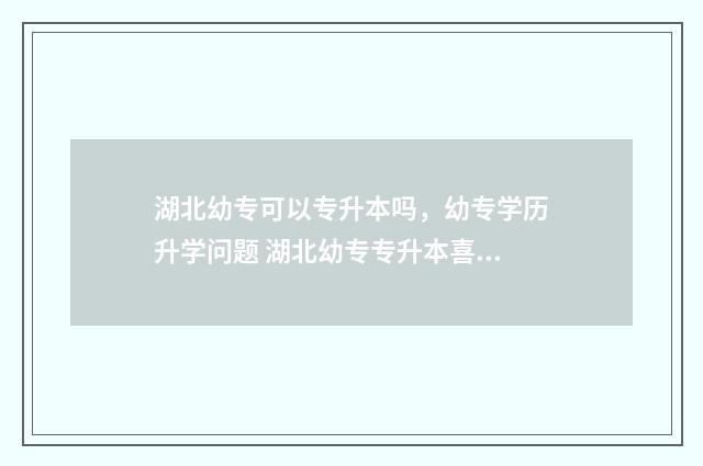 湖北幼专可以专升本吗,幼专学历升学问题 湖北幼专专升本喜报