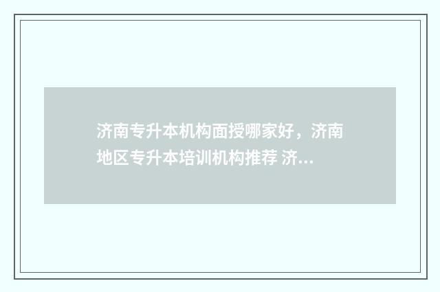 济南专升本机构面授哪家好,济南地区专升本培训机构推荐 济南专升本机构黑名单