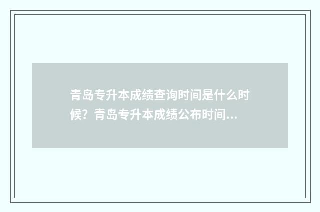 青岛专升本成绩查询时间是什么时候?青岛专升本成绩公布时间 青岛专升本成绩多久出来