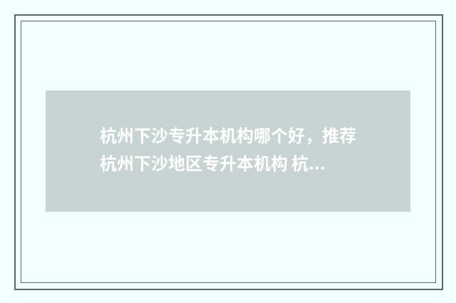 杭州下沙专升本机构哪个好，推荐杭州下沙地区专升本机构 杭州下沙专升本机构价格
