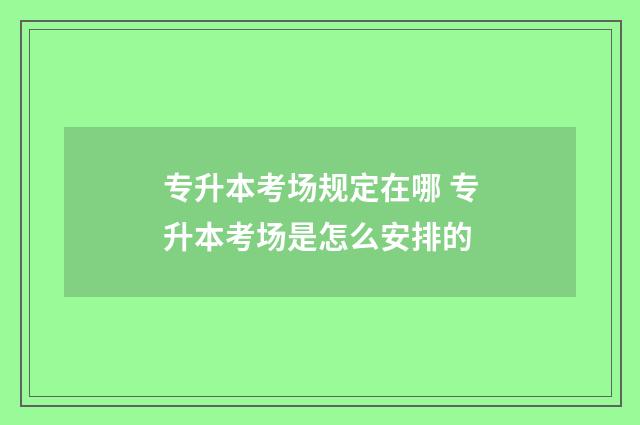 专升本考场规定在哪 专升本考场是怎么安排的