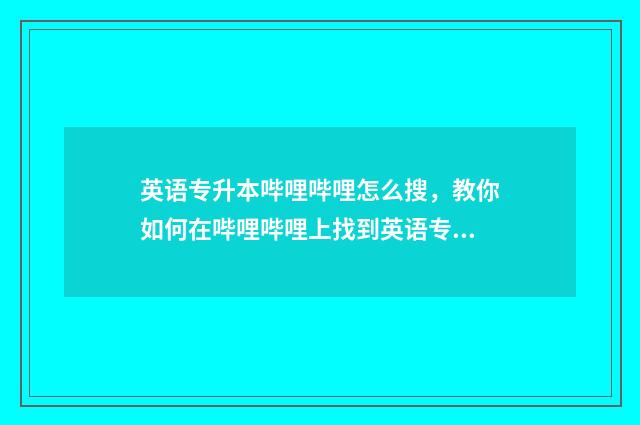 英语专升本哔哩哔哩怎么搜,教你如何在哔哩哔哩上找到英语专升本相关视频 英语专升本哔哩哔哩盖老师 2000题电子版