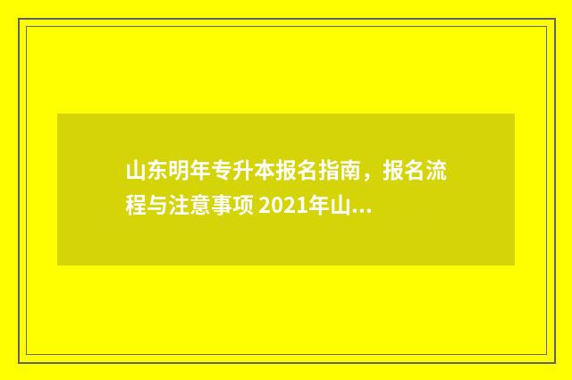 山东明年专升本报名指南,报名流程与注意事项 2021年山东专升本政策什么时候出来