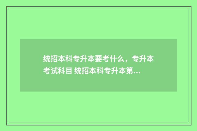 统招本科专升本要考什么,专升本考试科目 统招本科专升本第一学历
