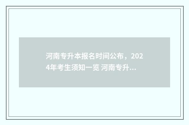 河南专升本报名时间公布，2024年考生须知一览 河南专升本报名时间