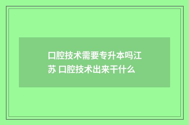 口腔技术需要专升本吗江苏 口腔技术出来干什么