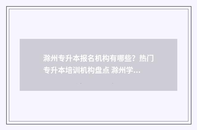 滁州专升本报名机构有哪些？热门专升本培训机构盘点 滁州学院专升本报名时间
