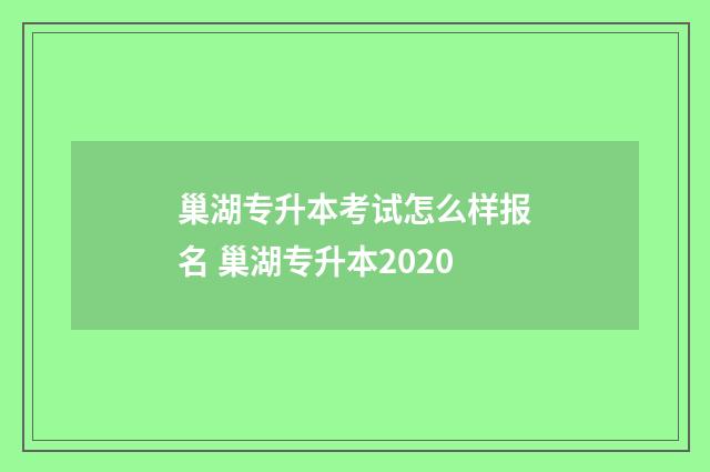 巢湖专升本考试怎么样报名 巢湖专升本2020