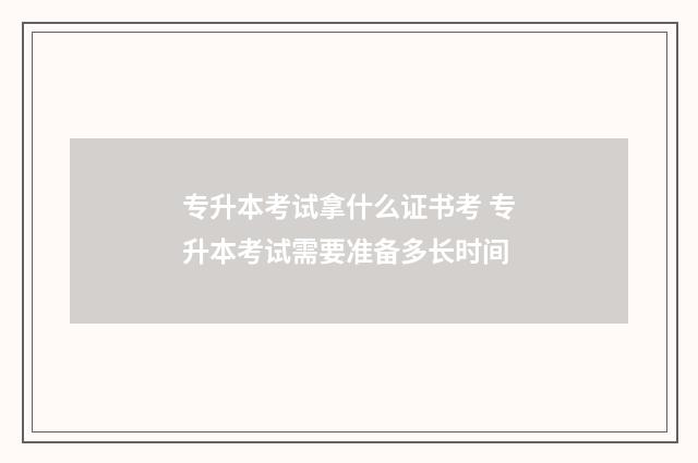 专升本考试拿什么证书考 专升本考试需要准备多长时间