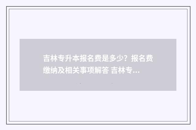 吉林专升本报名费是多少？报名费缴纳及相关事项解答 吉林专升本报名费多少钱