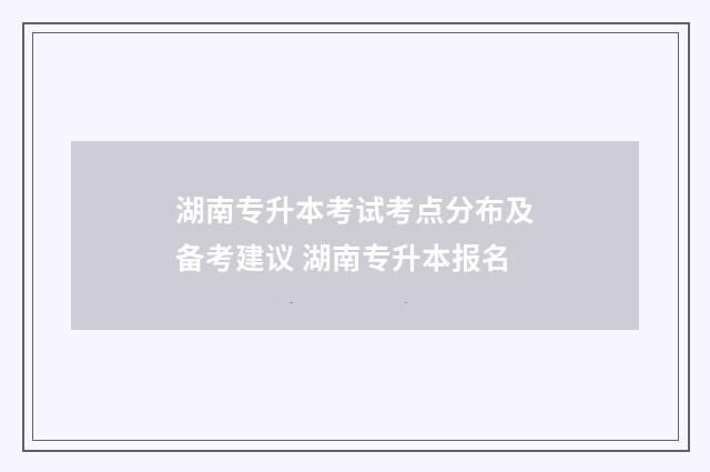 湖南专升本考试考点分布及备考建议 湖南专升本报名