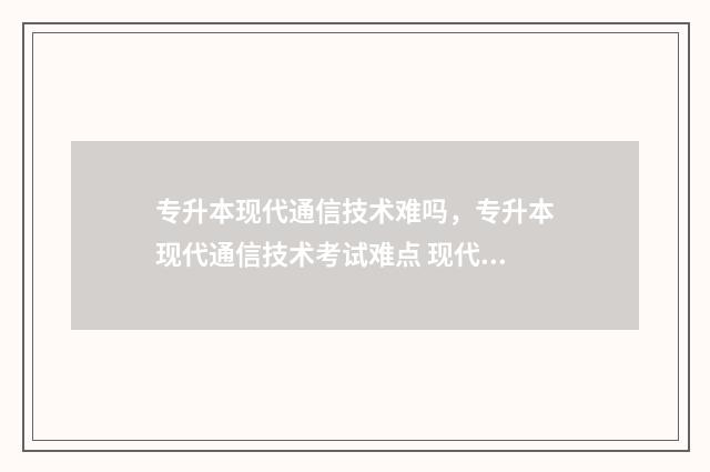 专升本现代通信技术难吗，专升本现代通信技术考试难点 现代通信技术专升本可以报什么专业