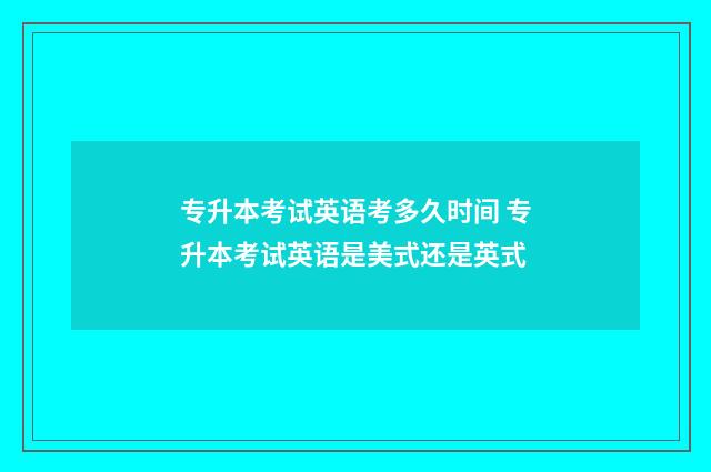 专升本考试英语考多久时间 专升本考试英语是美式还是英式