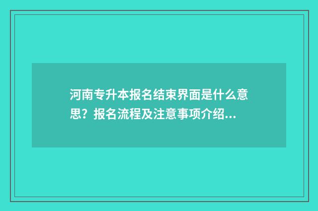 河南专升本报名结束界面是什么意思？报名流程及注意事项介绍 河南专升本报名时间