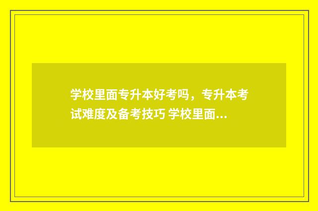 学校里面专升本好考吗，专升本考试难度及备考技巧 学校里面专升本要读几年
