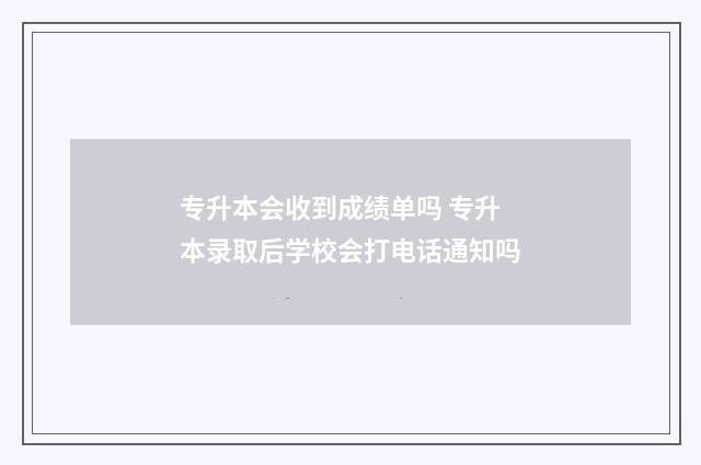 专升本会收到成绩单吗 专升本录取后学校会打电话通知吗