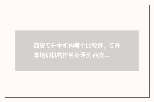 西安专升本机构哪个比较好，专升本培训机构排名及评价 西安专升本机构费用大概是多少