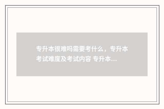 专升本很难吗需要考什么，专升本考试难度及考试内容 专升本很难吗需要读几年