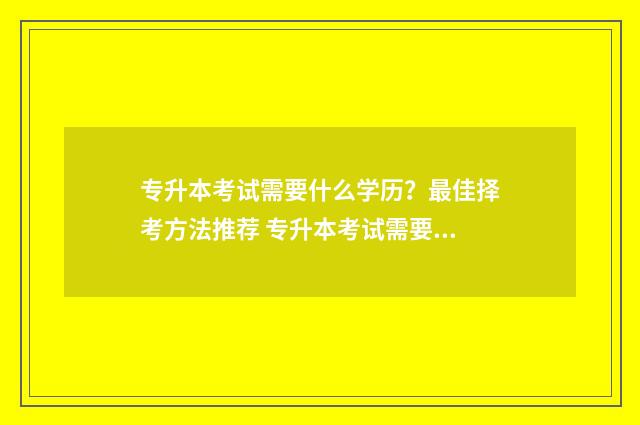 专升本考试需要什么学历？最佳择考方法推荐 专升本考试需要准备些什么