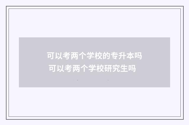 可以考两个学校的专升本吗 可以考两个学校研究生吗